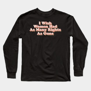 I Wish Women Had As Many Rights As Guns Long Sleeve T-Shirt